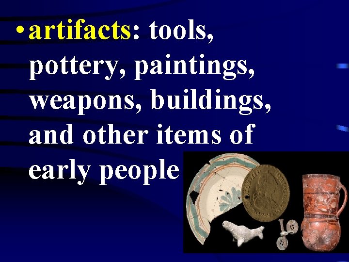  • artifacts: tools, pottery, paintings, weapons, buildings, and other items of early people