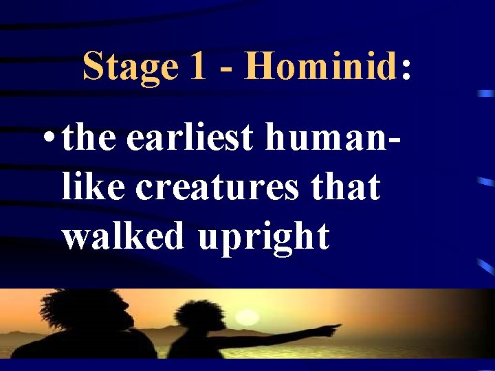 Stage 1 - Hominid: • the earliest humanlike creatures that walked upright 