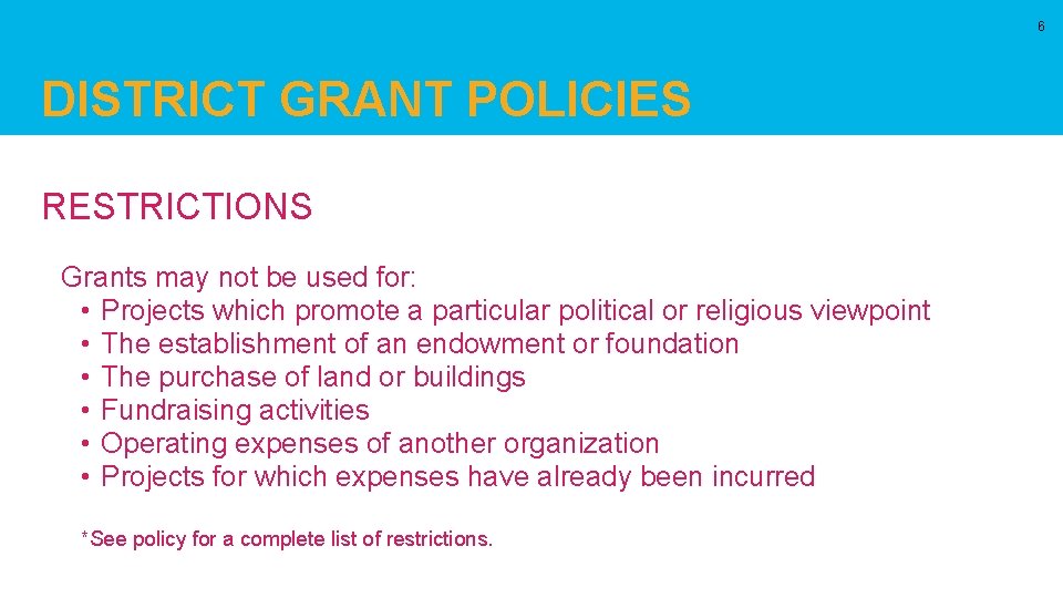 6 DISTRICT GRANT POLICIES RESTRICTIONS Grants may not be used for: • Projects which
