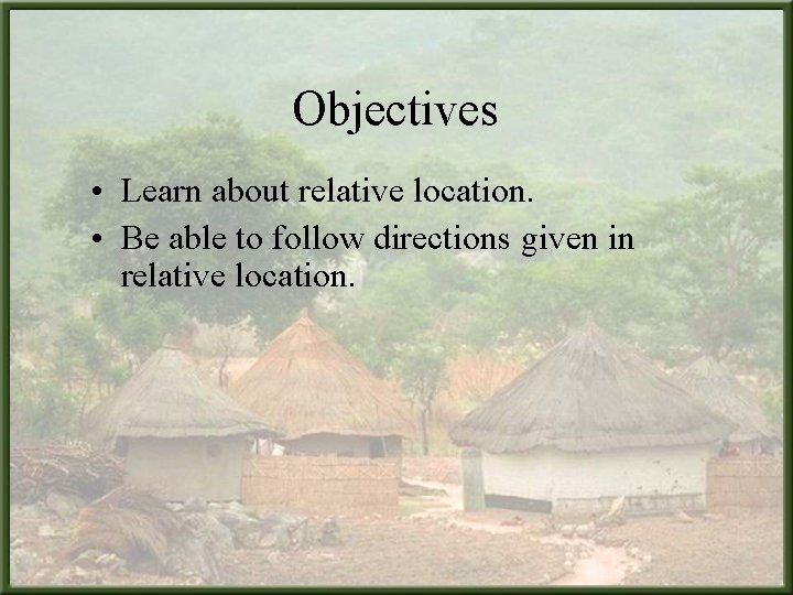 Objectives • Learn about relative location. • Be able to follow directions given in Objectives • Learn about relative location. • Be able to follow directions given in