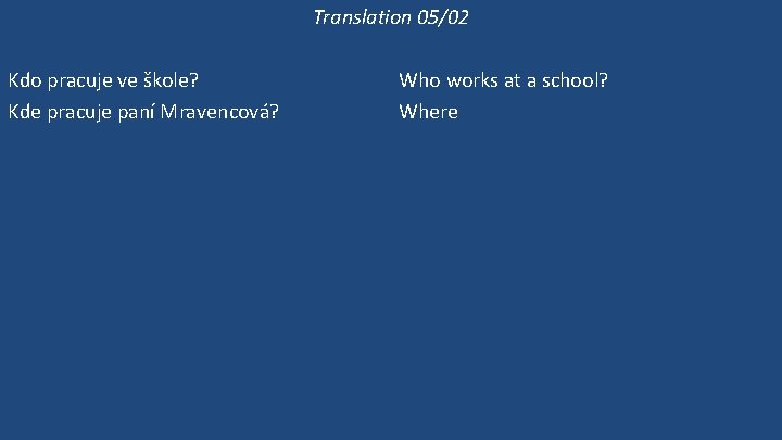 Translation 05/02 Kdo pracuje ve škole? Kde pracuje paní Mravencová? Pracuje ve škole? Ona