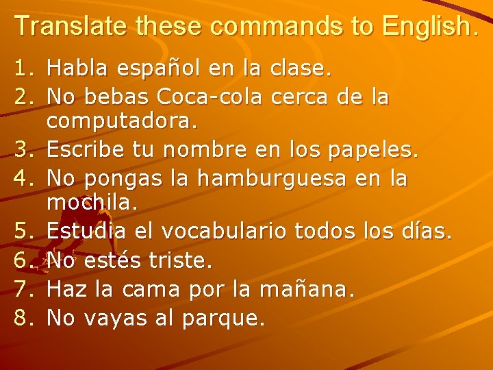 Translate these commands to English. 1. Habla español en la clase. 2. No bebas