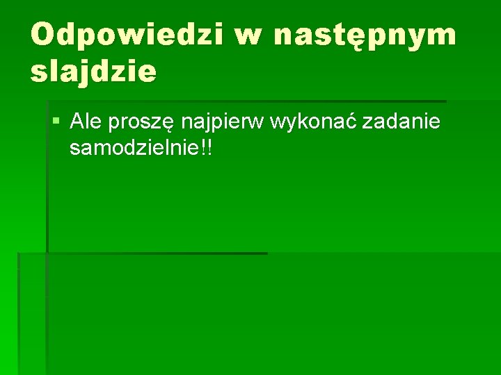 Odpowiedzi w następnym slajdzie § Ale proszę najpierw wykonać zadanie samodzielnie!! 