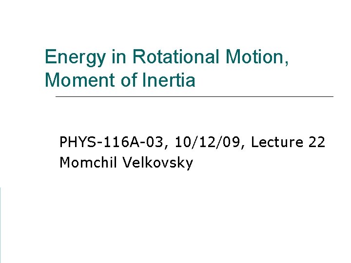 Energy in Rotational Motion, Moment of Inertia PHYS-116 A-03, 10/12/09, Lecture 22 Momchil Velkovsky