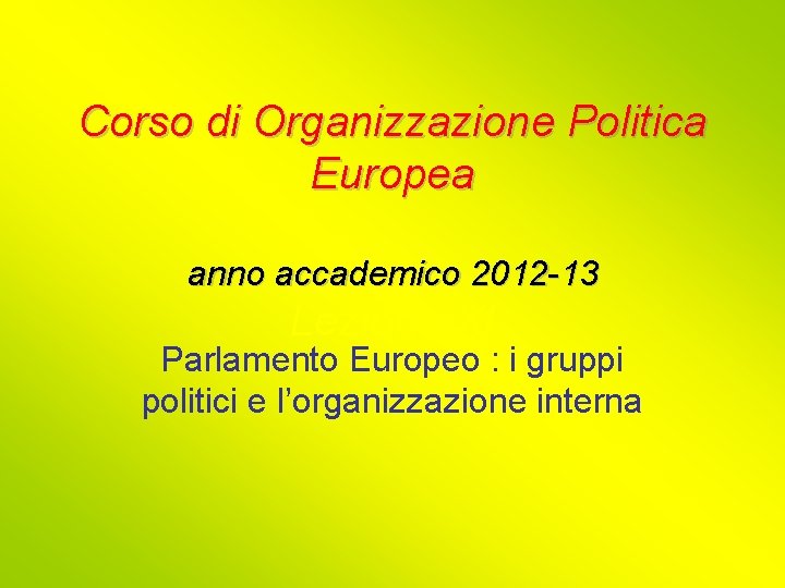 Corso di Organizzazione Politica Europea anno accademico 2012 -13 Lezione XI Parlamento Europeo :