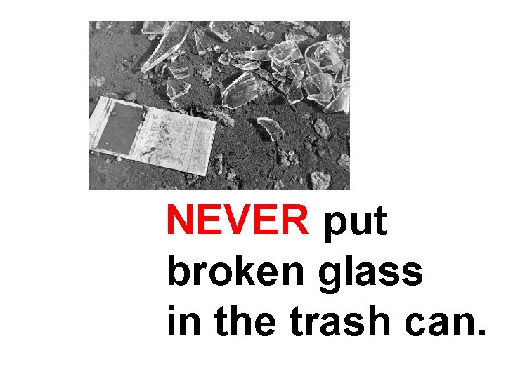 NEVER put broken glass in the trash can. 