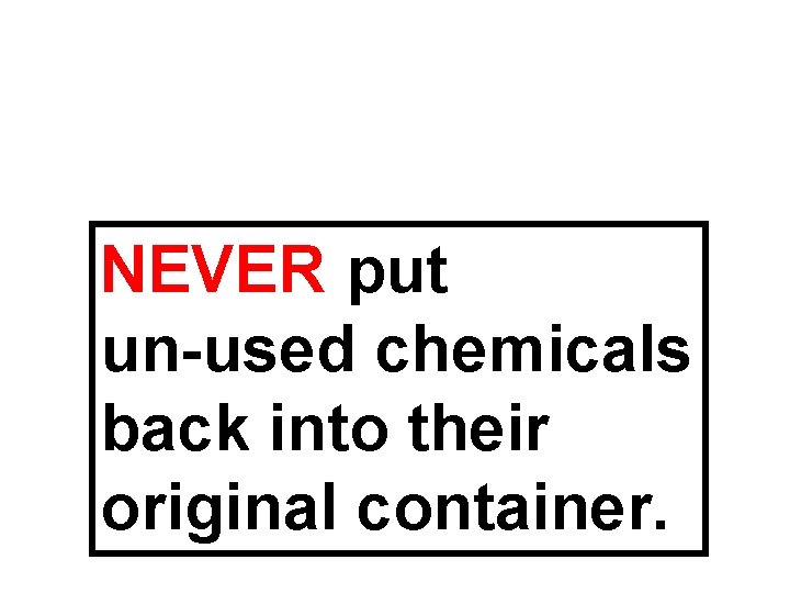 NEVER put un-used chemicals back into their original container. 