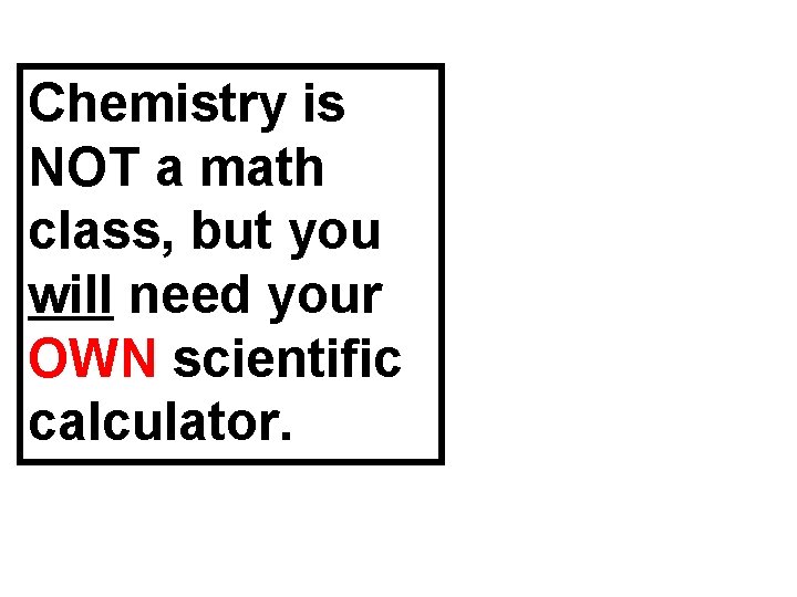 Chemistry is NOT a math class, but you will need your OWN scientific calculator.