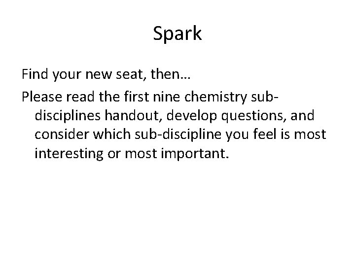 Spark Find your new seat, then… Please read the first nine chemistry subdisciplines handout,