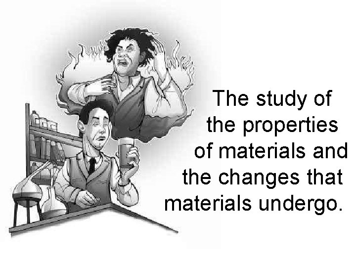 The study of the properties of materials and the changes that materials undergo. 
