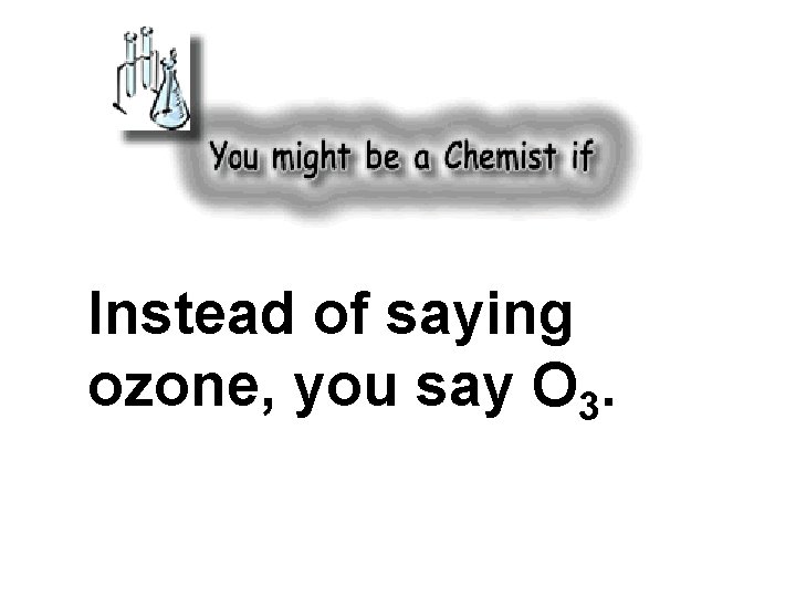 Instead of saying ozone, you say O 3. 