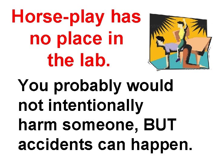 Horse-play has no place in the lab. You probably would not intentionally harm someone,