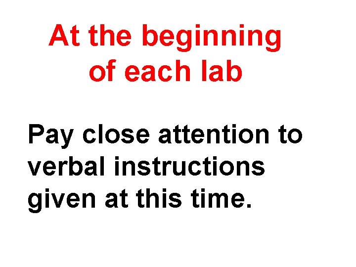 At the beginning of each lab Pay close attention to verbal instructions given at