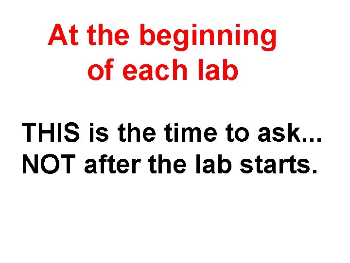 At the beginning of each lab THIS is the time to ask. . .