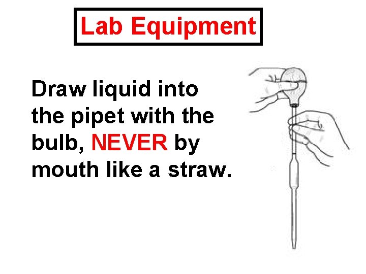 Lab Equipment Draw liquid into the pipet with the bulb, NEVER by mouth like