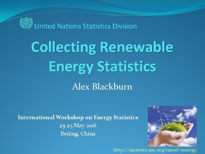 United Nations Statistics Division Collecting Renewable Energy Statistics Alex Blackburn International Workshop on Energy
