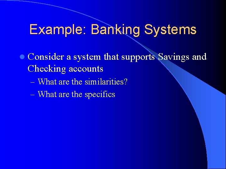 Example: Banking Systems l Consider a system that supports Savings and Checking accounts –