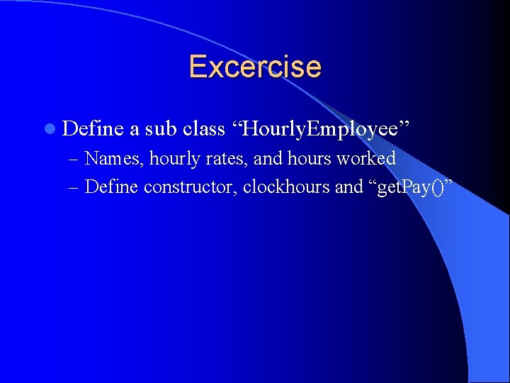 Excercise l Define a sub class “Hourly. Employee” – Names, hourly rates, and hours