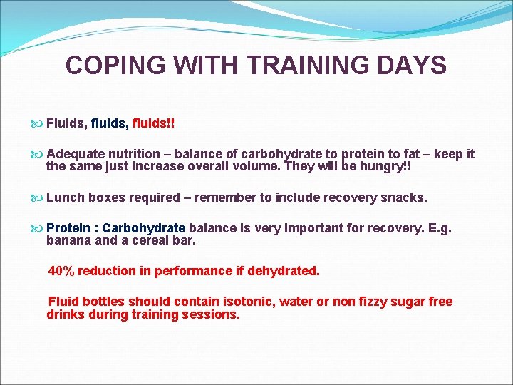 COPING WITH TRAINING DAYS Fluids, fluids!! Adequate nutrition – balance of carbohydrate to protein