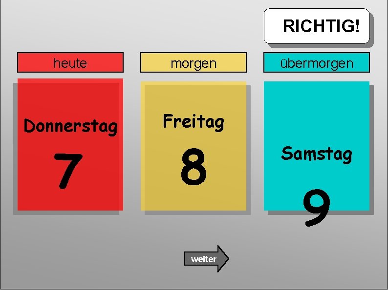 RICHTIG! heute morgen Donnerstag Freitag 7 8 weiter übermorgen Samstag 9 