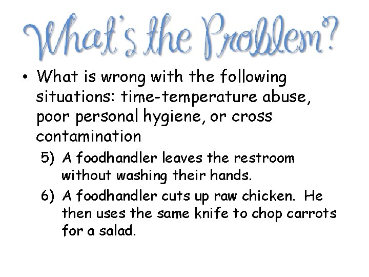  • What is wrong with the following situations: time-temperature abuse, poor personal hygiene,