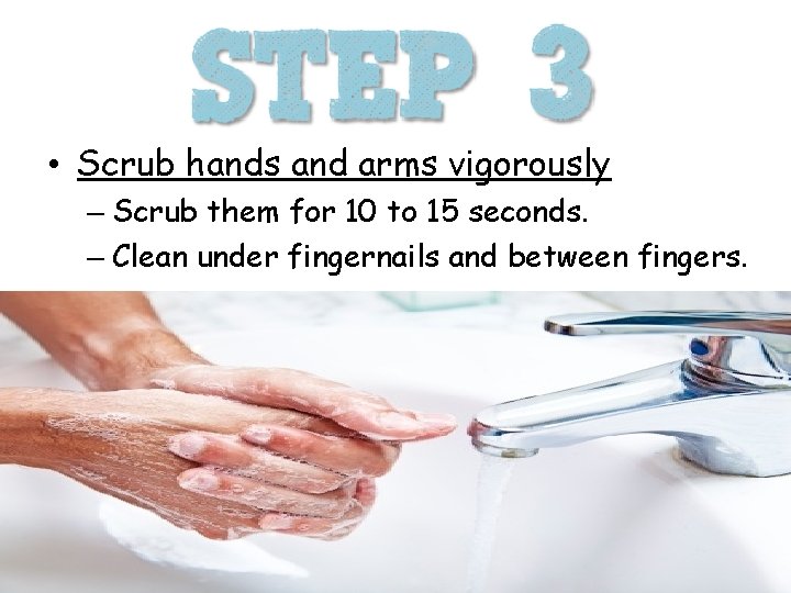  • Scrub hands and arms vigorously – Scrub them for 10 to 15