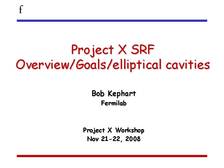f Project X SRF Overview/Goals/elliptical cavities Bob Kephart Fermilab Project X Workshop Nov 21