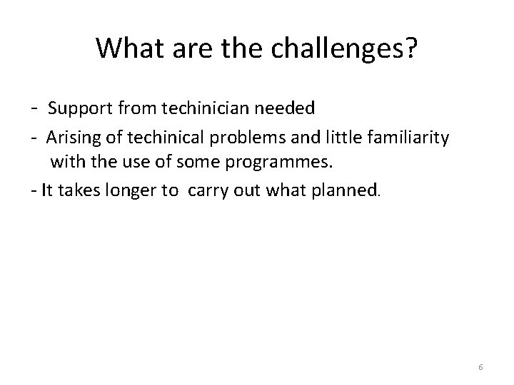 What are the challenges? - Support from techinician needed - Arising of techinical problems