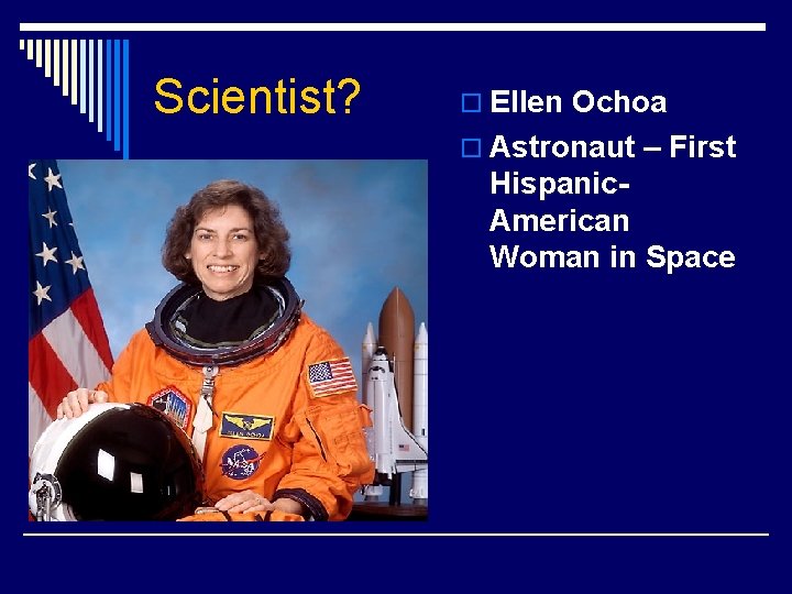 Scientist? o Ellen Ochoa o Astronaut – First Hispanic. American Woman in Space 