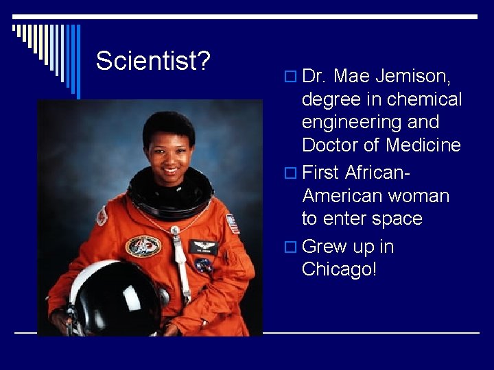 Scientist? o Dr. Mae Jemison, degree in chemical engineering and Doctor of Medicine o