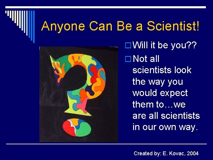 Anyone Can Be a Scientist! o Will it be you? ? o Not all