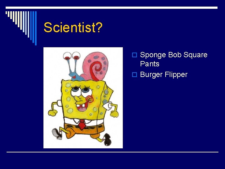 Scientist? o Sponge Bob Square Pants o Burger Flipper 