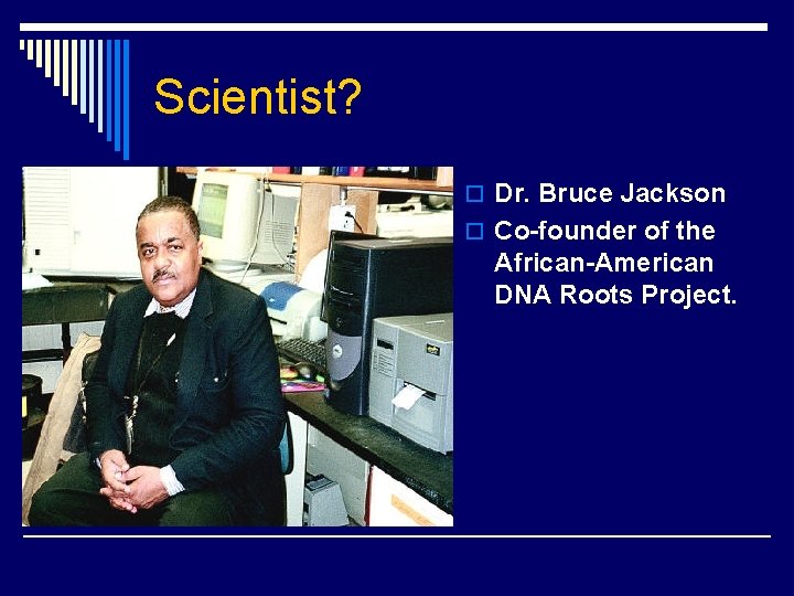 Scientist? o Dr. Bruce Jackson o Co-founder of the African-American DNA Roots Project. 