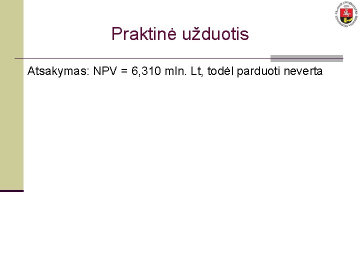 Praktinė užduotis Atsakymas: NPV = 6, 310 mln. Lt, todėl parduoti neverta 