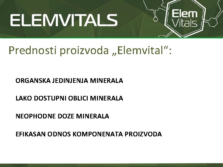 Prednosti proizvoda „Elemvital“: ORGANSKA JEDINJENJA MINERALA LAKO DOSTUPNI OBLICI MINERALA NEOPHODNE DOZE MINERALA EFIKASAN Prednosti proizvoda „Elemvital“: ORGANSKA JEDINJENJA MINERALA LAKO DOSTUPNI OBLICI MINERALA NEOPHODNE DOZE MINERALA EFIKASAN