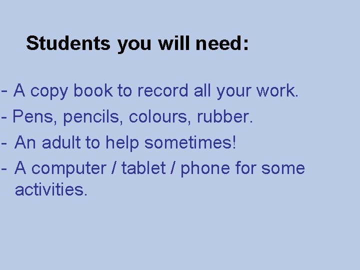 Students you will need: - A copy book to record all your work. -