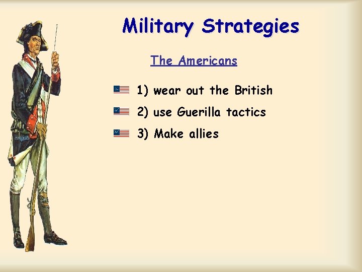 Military Strategies The Americans 1) wear out the British 2) use Guerilla tactics 3)