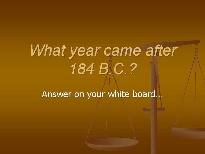 What year came after 184 B. C. ? Answer on your white board… 