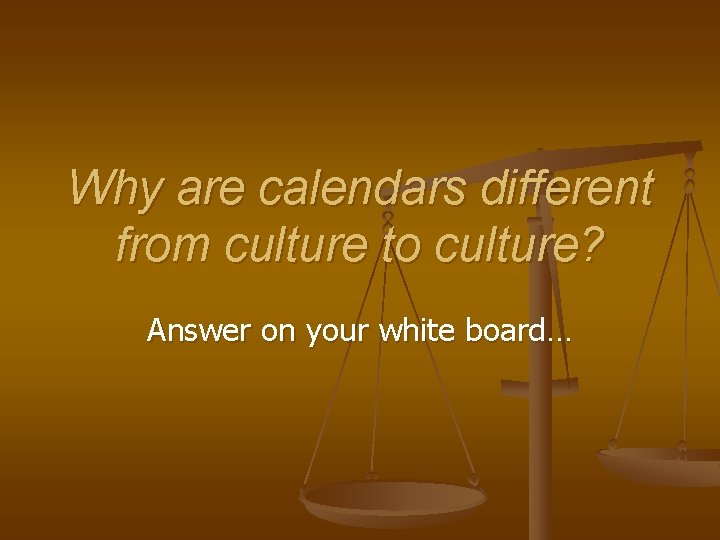 Why are calendars different from culture to culture? Answer on your white board… 