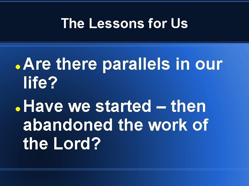 The Lessons for Us Are there parallels in our life? Have we started –