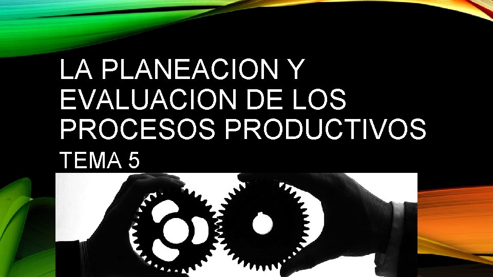 LA PLANEACION Y EVALUACION DE LOS PROCESOS PRODUCTIVOS TEMA 5 