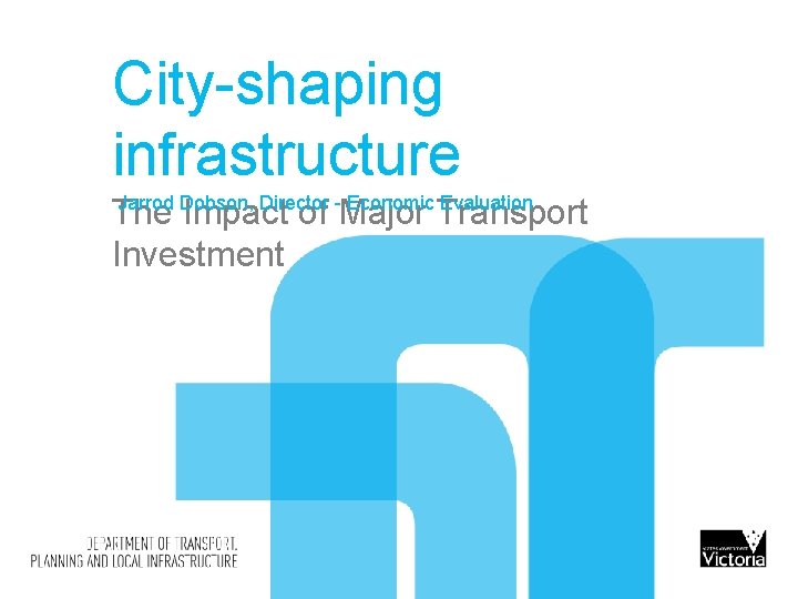 City-shaping infrastructure Jarrod Dobson, Director - Economic Evaluation The Impact of Major Transport Investment