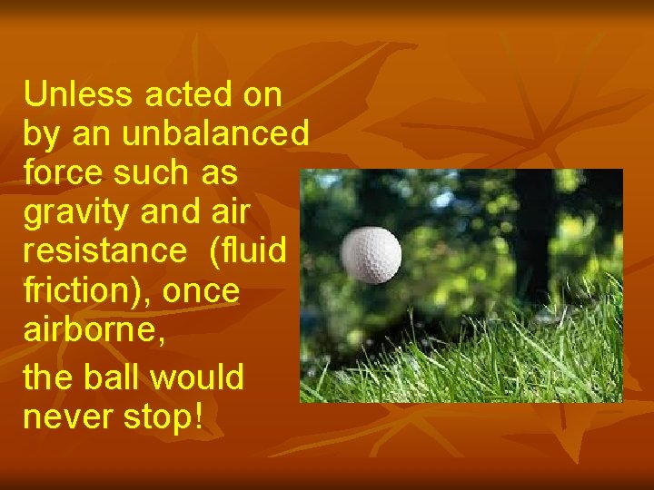 Unless acted on by an unbalanced force such as gravity and air resistance (fluid