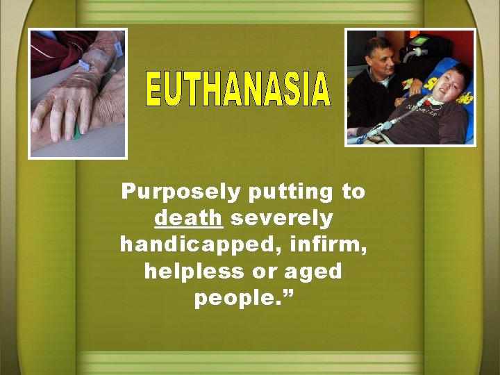 Purposely putting to death severely handicapped, infirm, helpless or aged people. ” 