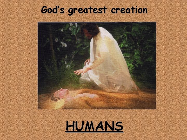 God’s greatest creation HUMANS 