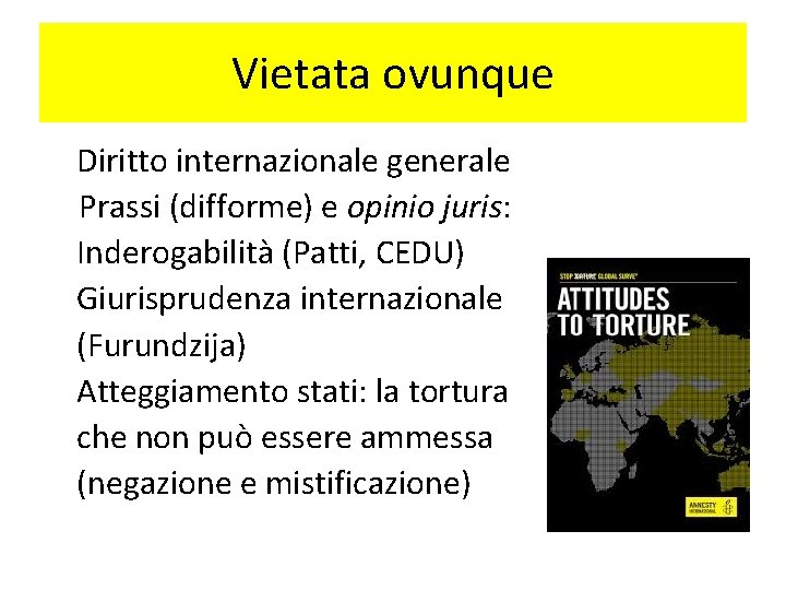 Vietata ovunque Diritto internazionale generale Prassi (difforme) e opinio juris: Inderogabilità (Patti, CEDU) Giurisprudenza