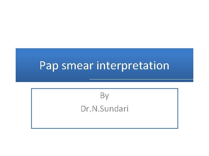 Pap smear interpretation By Dr. N. Sundari 