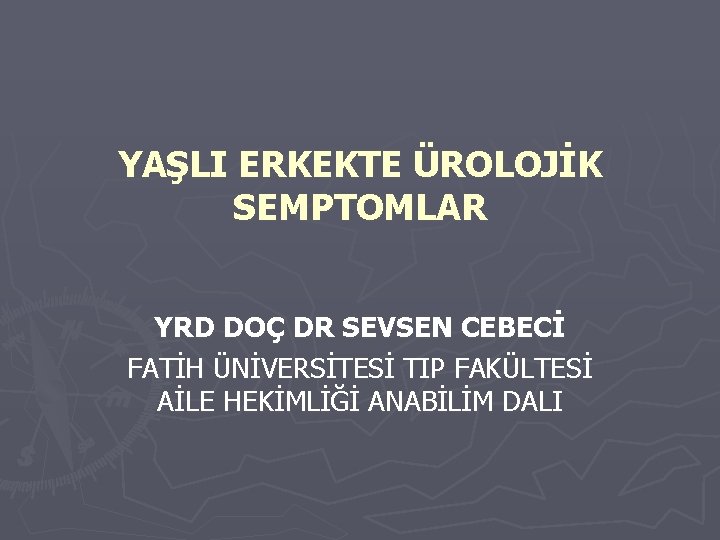 YAŞLI ERKEKTE ÜROLOJİK SEMPTOMLAR YRD DOÇ DR SEVSEN CEBECİ FATİH ÜNİVERSİTESİ TIP FAKÜLTESİ AİLE