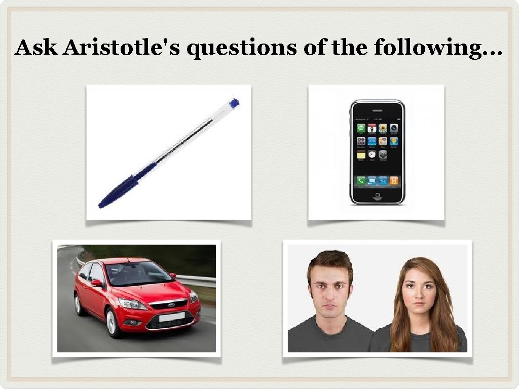 Ask Aristotle's questions of the following. . . 