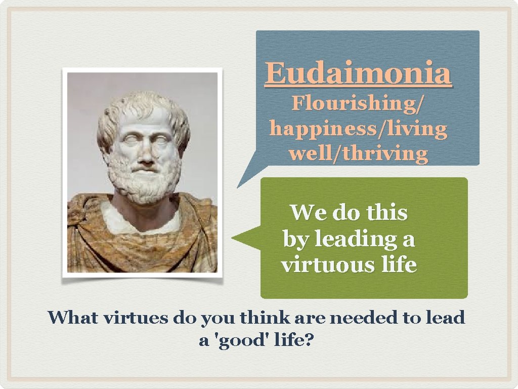 Eudaimonia Flourishing/ happiness/living well/thriving We do this by leading a virtuous life What virtues